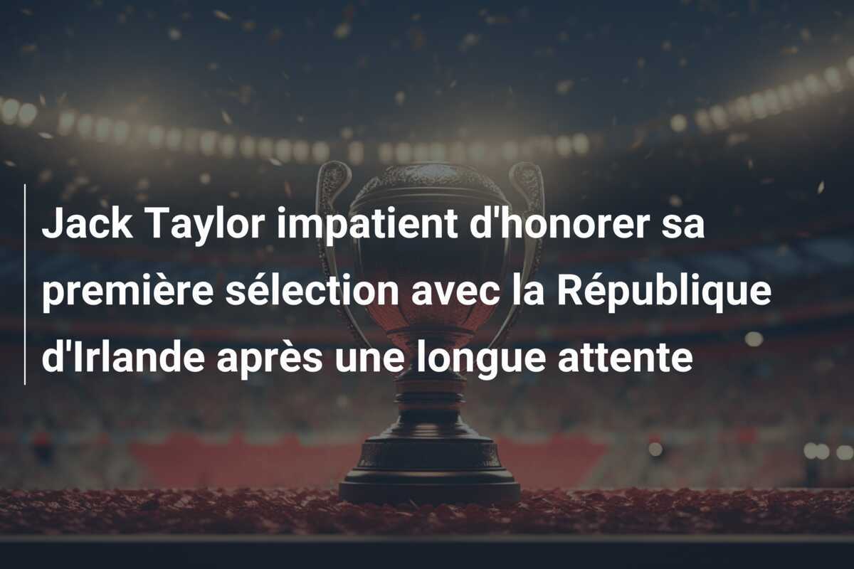 Jack Taylor impatient d'honorer sa première sélection avec la République d'Irlande après une longue attente