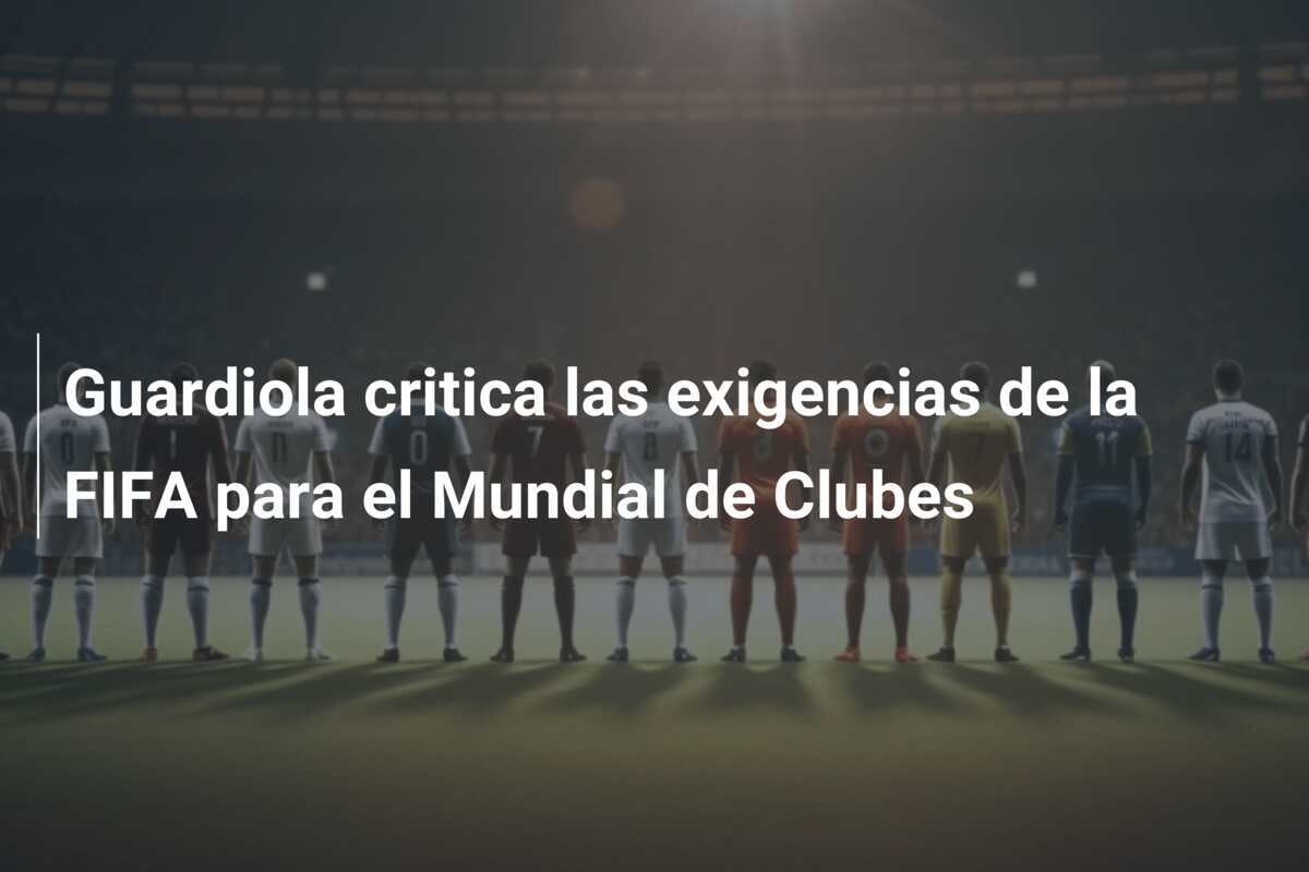 Guardiola critica las exigencias de la FIFA para el Mundial de Clubes