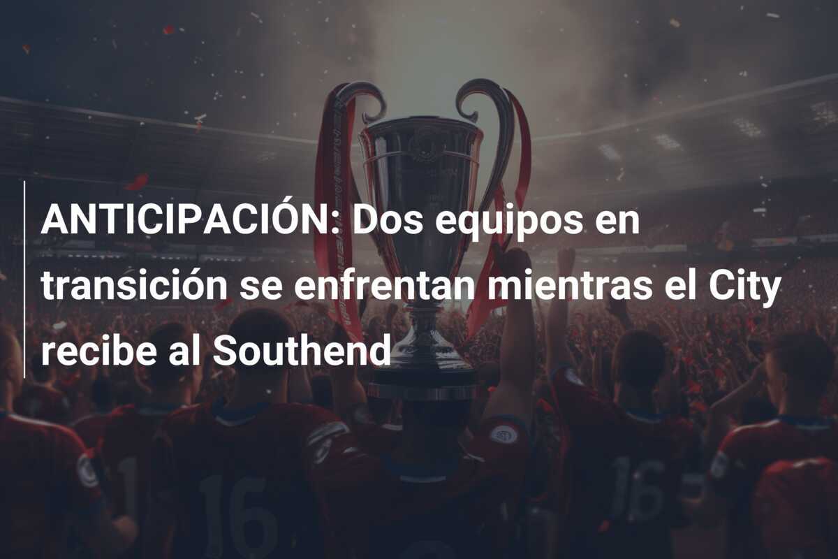 ANTICIPACIÓN: Dos equipos en transición se enfrentan mientras el City recibe al Southend
