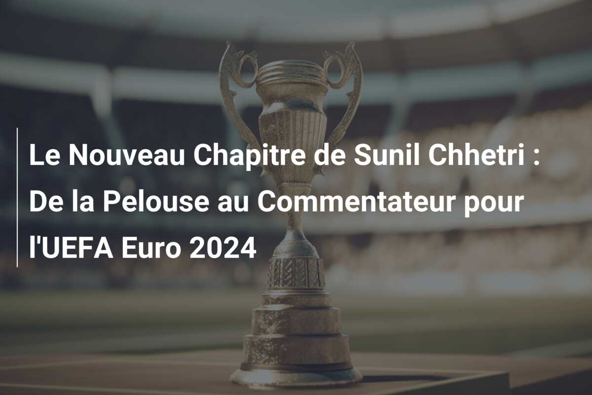 Le Nouveau Chapitre de Sunil Chhetri : De la Pelouse au Commentateur pour l’UEFA Euro 2024