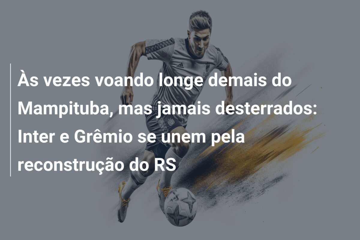 Às vezes voando longe demais do Mampituba, mas jamais desterrados: Inter e Grêmio se unem pela reconstrução do RS
