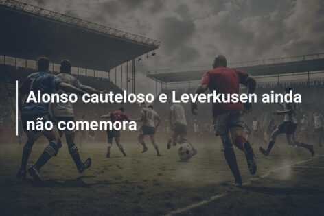 Alonso cauteloso e Leverkusen ainda não comemora