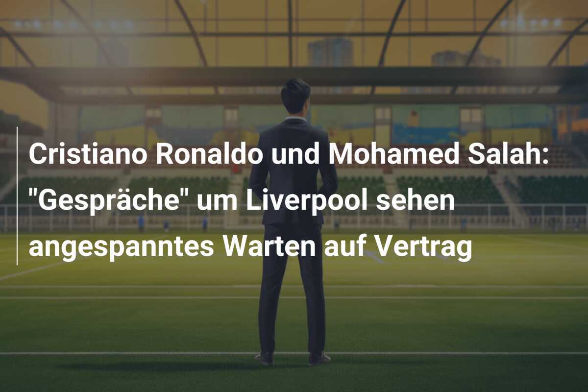 Cristiano Ronaldo und Mohamed Salah: "Gespräche" um Liverpool sehen angespanntes Warten auf Vertrag