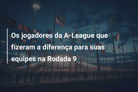 Os jogadores da A-League que fizeram a diferença para suas equipes na Rodada 9