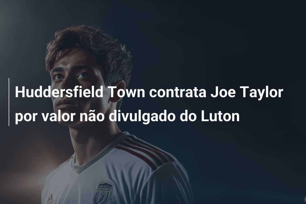 Huddersfield Town contrata Joe Taylor por valor não divulgado do Luton