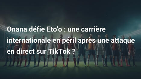 Onana défie Eto'o : une carrière internationale en péril après une attaque en direct sur TikTok ?