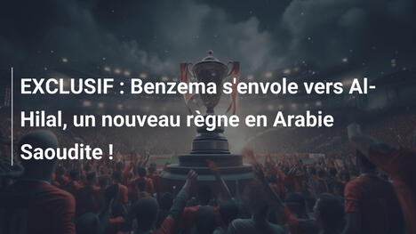 EXCLUSIF : Benzema s'envole vers Al-Hilal, un nouveau règne en Arabie Saoudite !