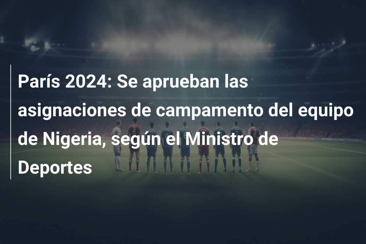 París 2024: Se aprueban las asignaciones de campamento del equipo de Nigeria, según el Ministro de Deportes