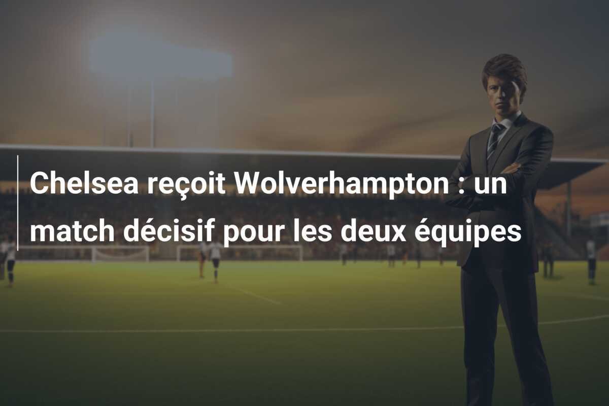 Chelsea reçoit Wolverhampton : un match décisif pour les deux équipes