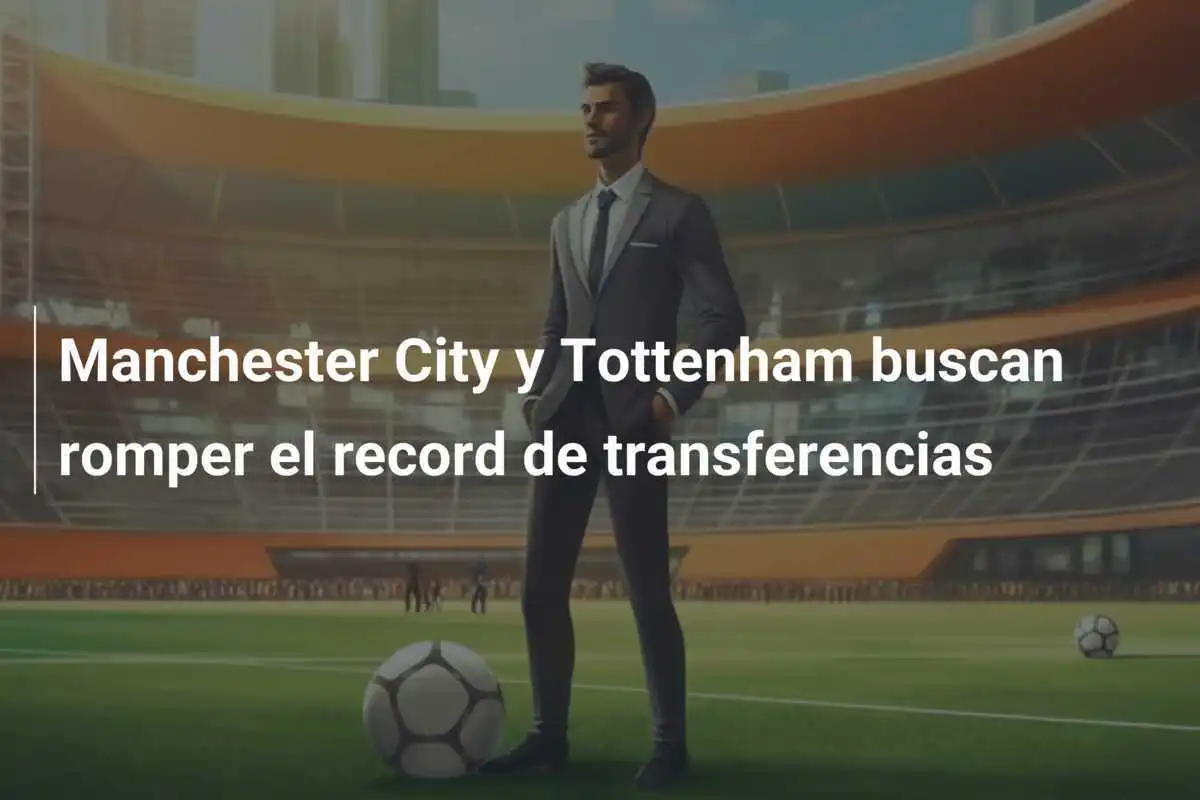 Manchester City y Tottenham buscan romper el record de transferencias