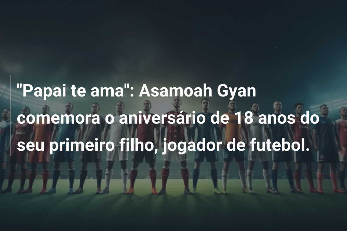 “Papai te ama”: Asamoah Gyan comemora o aniversário de 18 anos do seu primeiro filho, jogador de futebol.