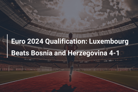 Euro 2024 Qualification: Luxembourg Beats Bosnia and Herzegovina 4-1