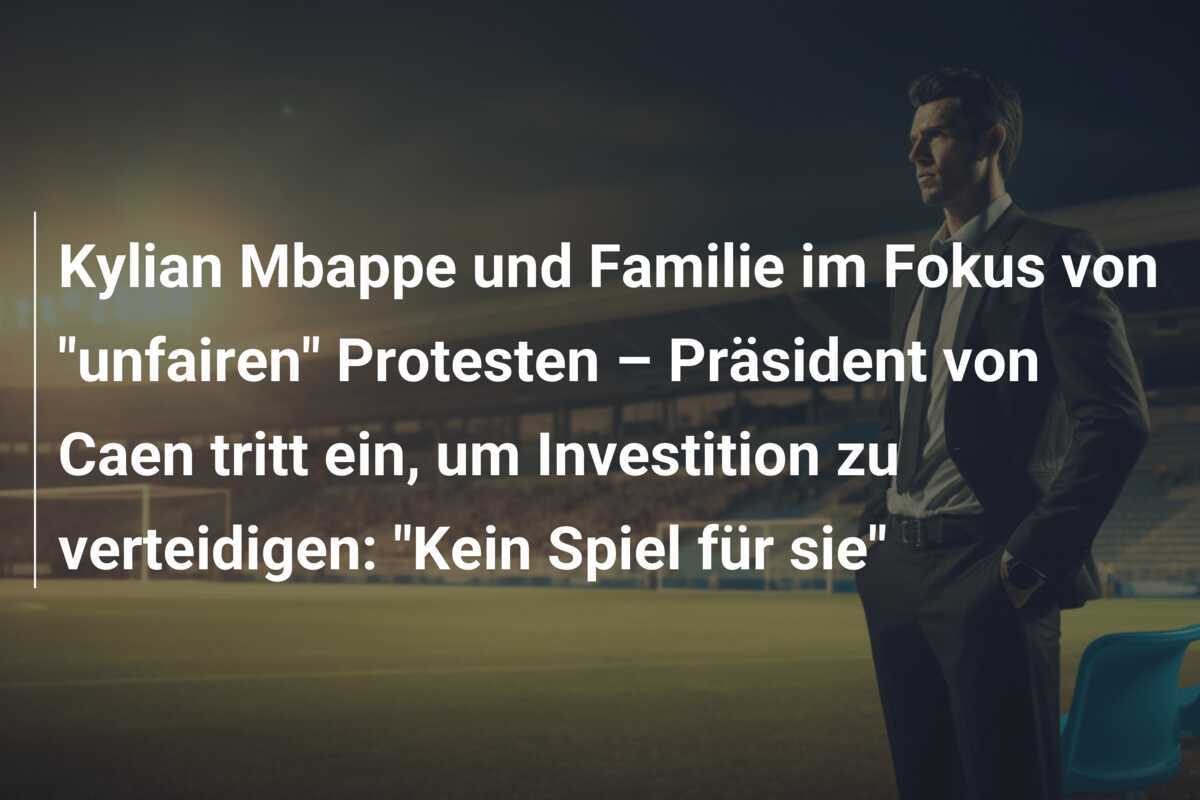 Kylian Mbappe und Familie im Fokus von "unfairen" Protesten – Präsident von Caen tritt ein, um Investition zu verteidigen: "Kein Spiel für sie"