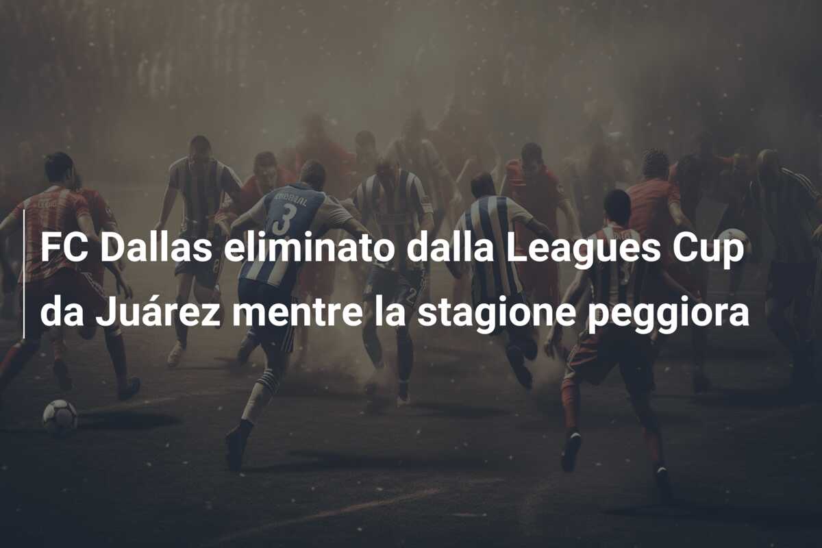FC Dallas eliminato dalla Leagues Cup da Juárez mentre la stagione peggiora