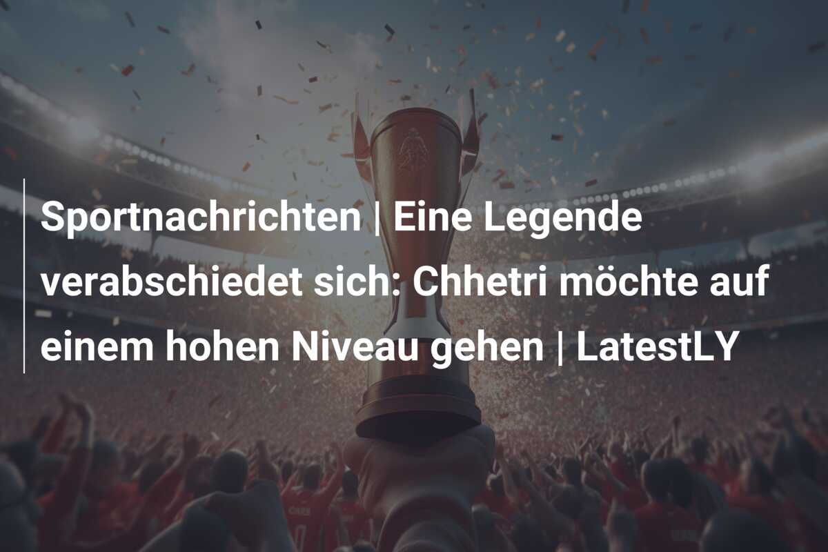 Sportnachrichten | Eine Legende verabschiedet sich: Chhetri möchte auf einem hohen Niveau gehen | LatestLY