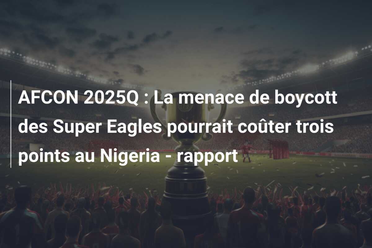 AFCON 2025Q : La menace de boycott des Super Eagles pourrait coûter trois points au Nigeria - rapport