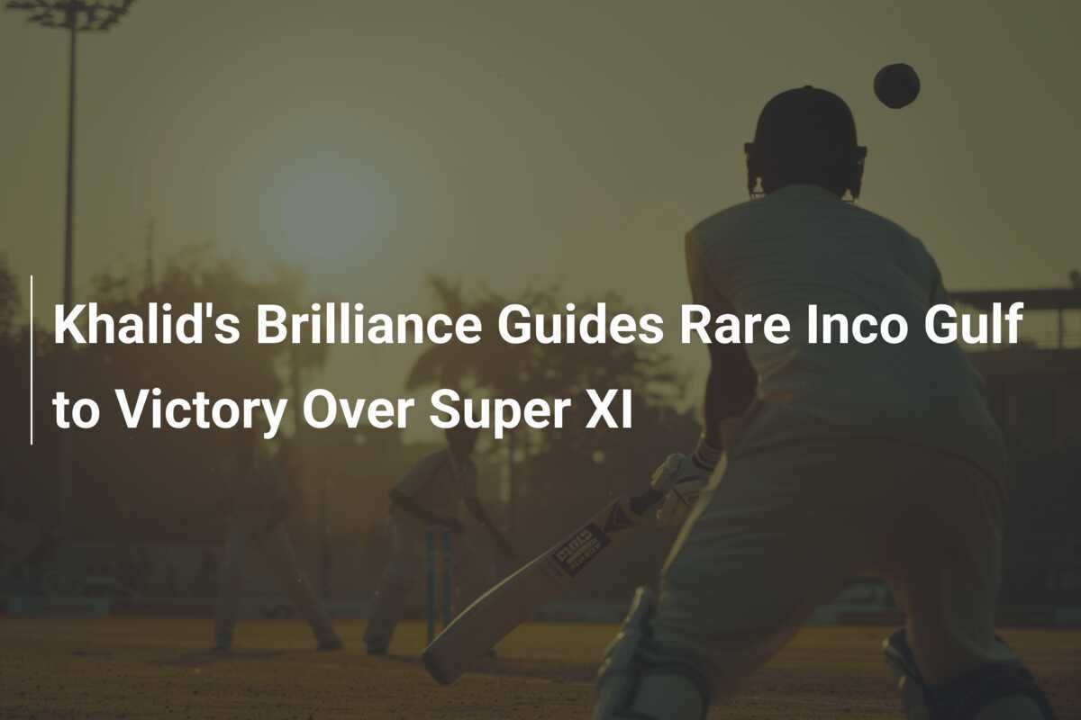 Khalid's Brilliance Guides Rare Inco Gulf to Victory Over Super XI ...