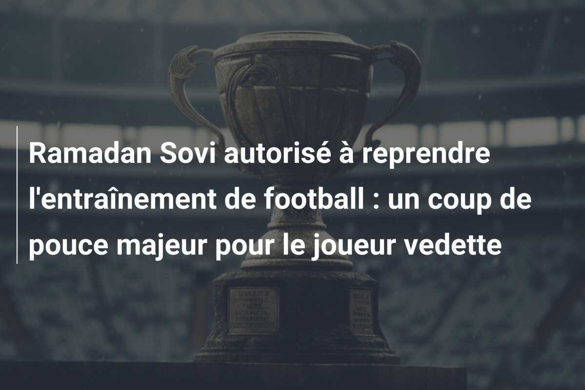 Ramadan Sovi autorisé à reprendre l'entraînement de football : un coup de pouce majeur pour le joueur vedette