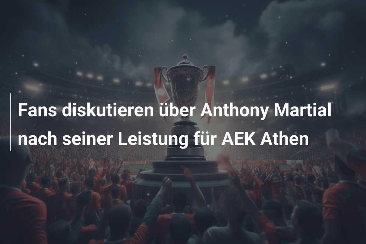 Fans diskutieren über Anthony Martial nach seiner Leistung für AEK Athen