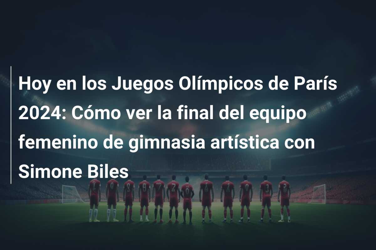 Hoy en los Juegos Olímpicos de París 2024: Cómo ver la final del equipo femenino de gimnasia artística con Simone Biles