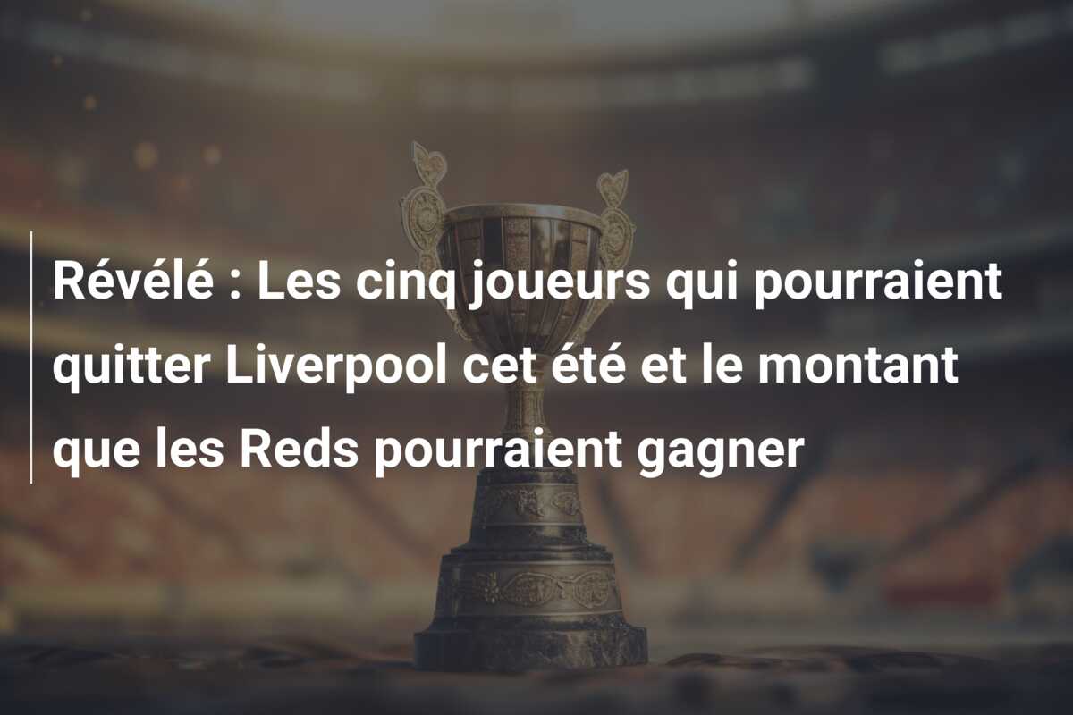 Révélé : Les cinq joueurs qui pourraient quitter Liverpool cet été et le montant que les Reds pourraient gagner