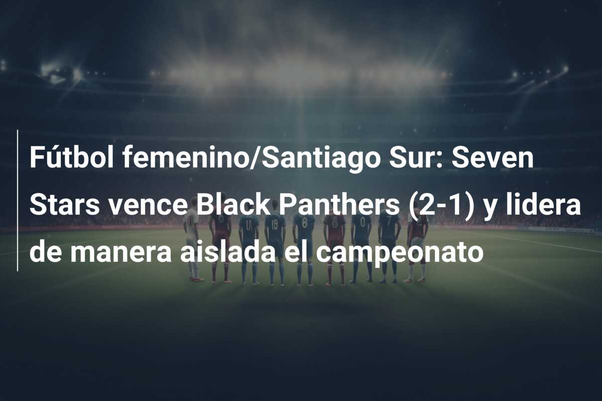 Fútbol femenino/Santiago Sur: Seven Stars vence Black Panthers (2-1) y lidera de manera aislada el campeonato