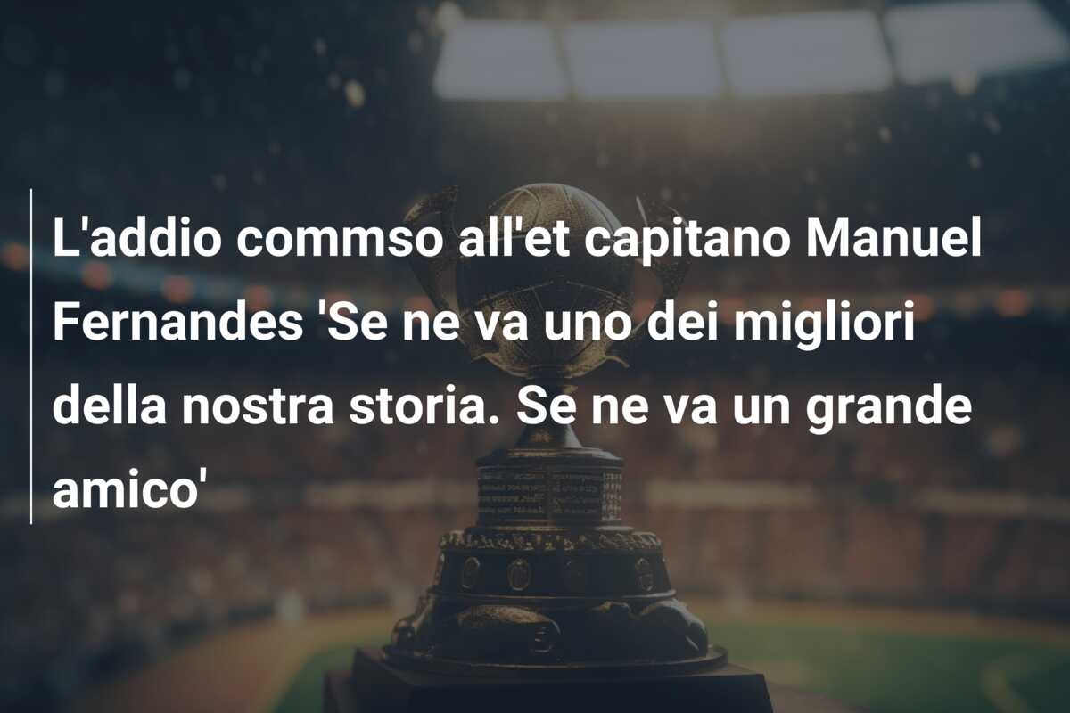 L’addio commso all’et capitano Manuel Fernandes ‘Se ne va uno dei migliori della nostra storia. Se ne va un grande amico’