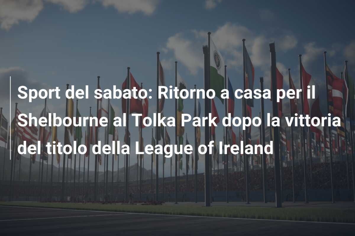 Sport del sabato: Ritorno a casa per il Shelbourne al Tolka Park dopo la vittoria del titolo della League of Ireland