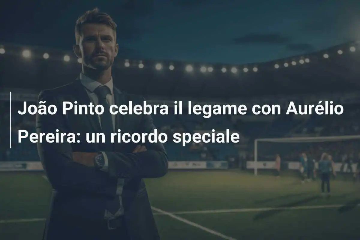João Pinto celebra il legame con Aurélio Pereira: un ricordo speciale