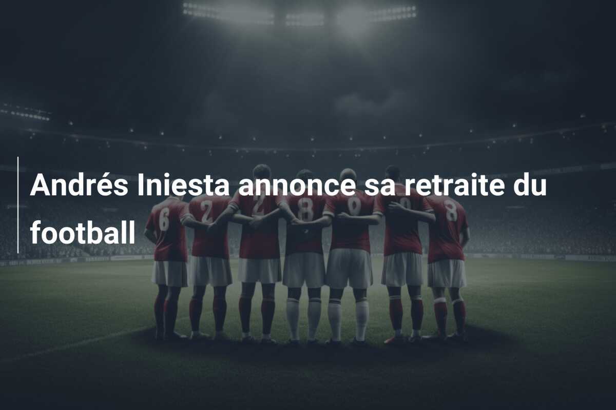 Andrés Iniesta annonce sa retraite du football