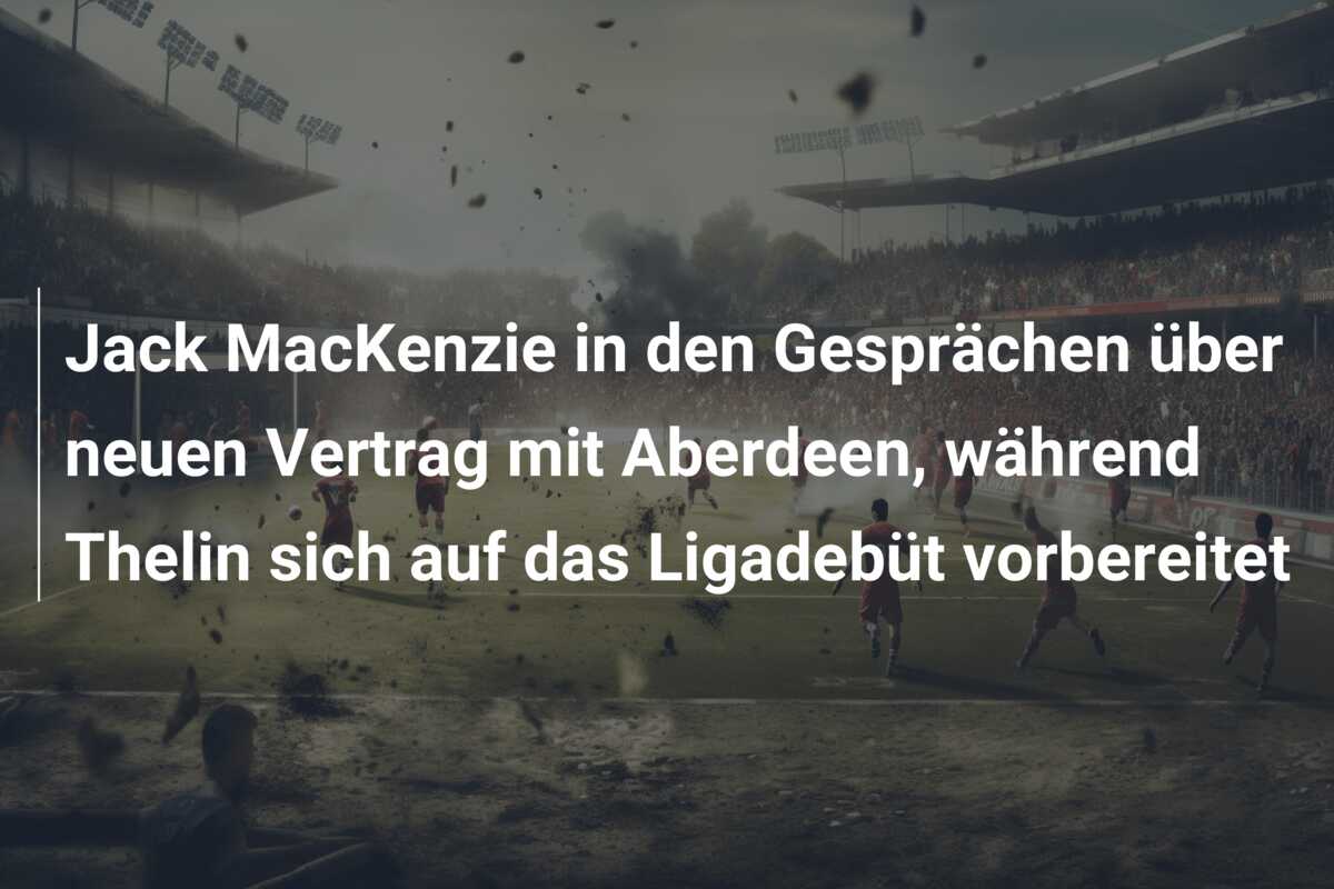 Jack MacKenzie in den Gesprächen über neuen Vertrag mit Aberdeen, während Thelin sich auf das Ligadebüt vorbereitet