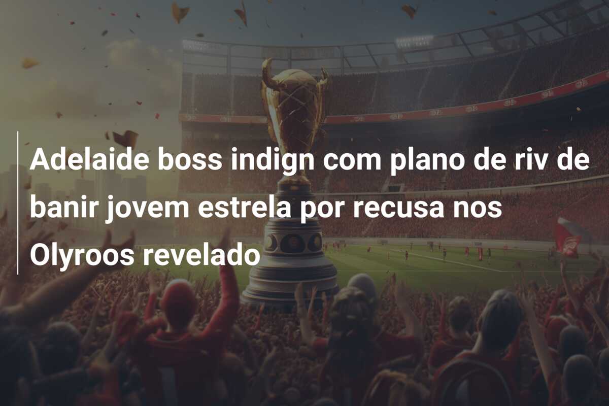 Adelaide boss indign com plano de riv de banir jovem estrela por recusa nos Olyroos revelado