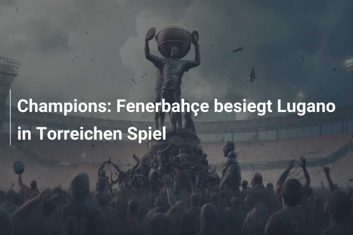 Champions: Fenerbahçe besiegt Lugano in Torreichen Spiel