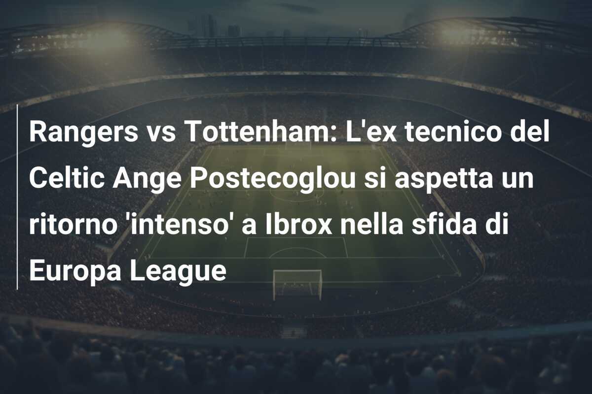 Rangers vs Tottenham: L'ex tecnico del Celtic Ange Postecoglou si aspetta un ritorno 'intenso' a Ibrox nella sfida di Europa League