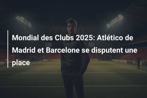 Mondial des Clubs 2025: Atlético de Madrid et Barcelone se disputent une place