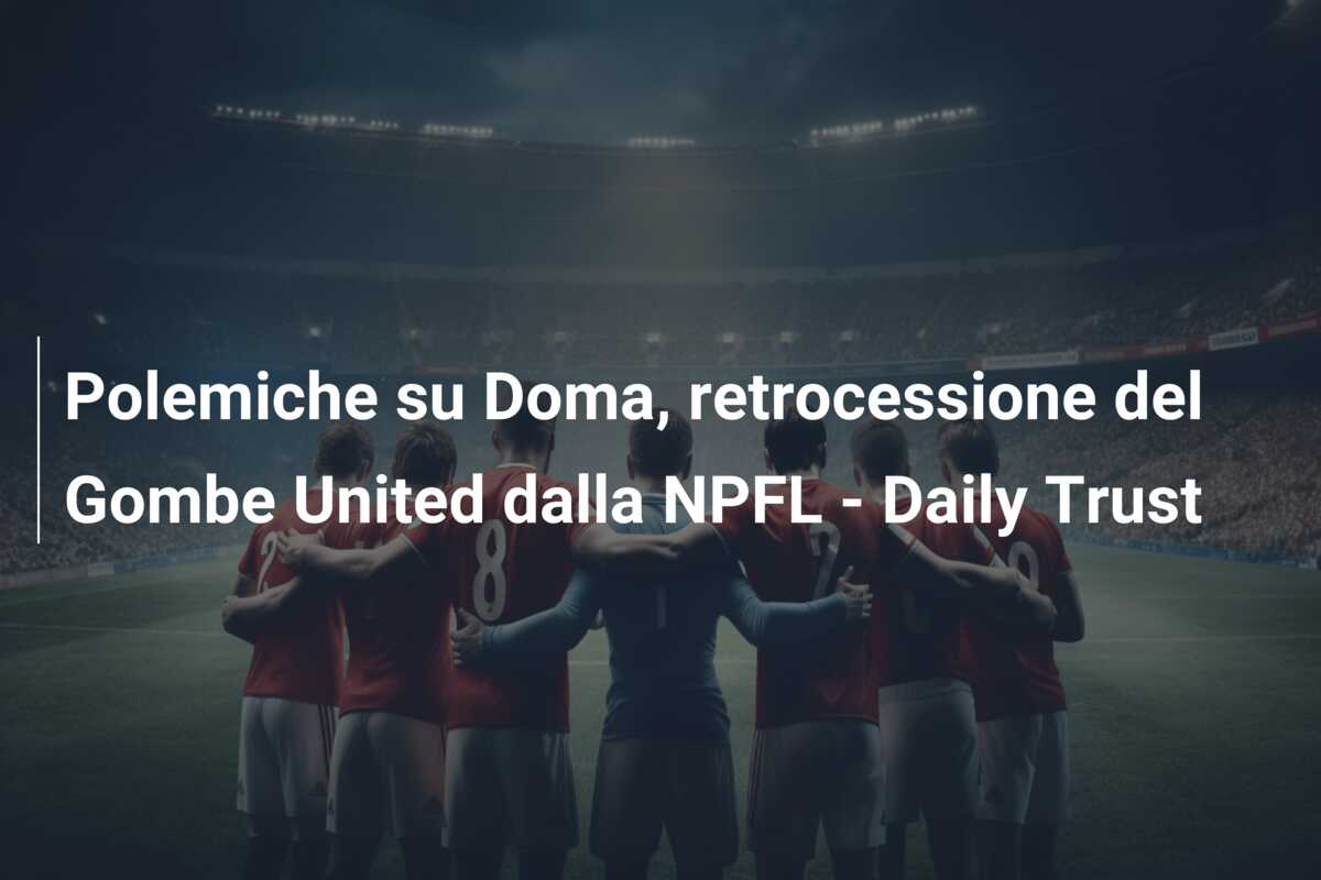 Polemiche su Doma, retrocessione del Gombe United dalla NPFL – Daily Trust