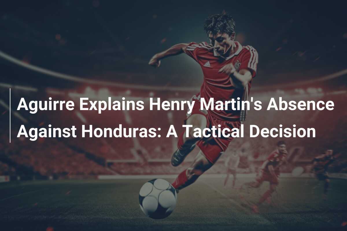Aguirre erklärt Henry Martins Abwesenheit gegen Honduras: Eine taktische Entscheidung