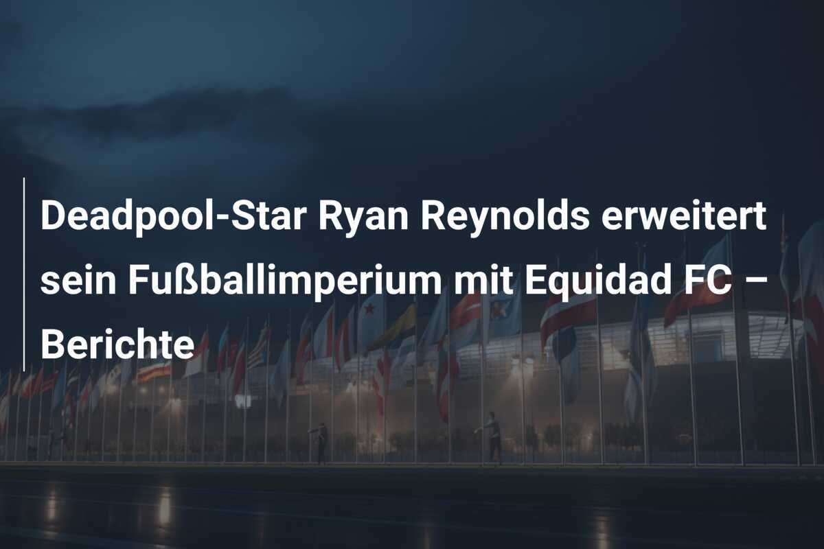 Deadpool-Star Ryan Reynolds erweitert sein Fußballimperium mit Equidad FC – Berichte