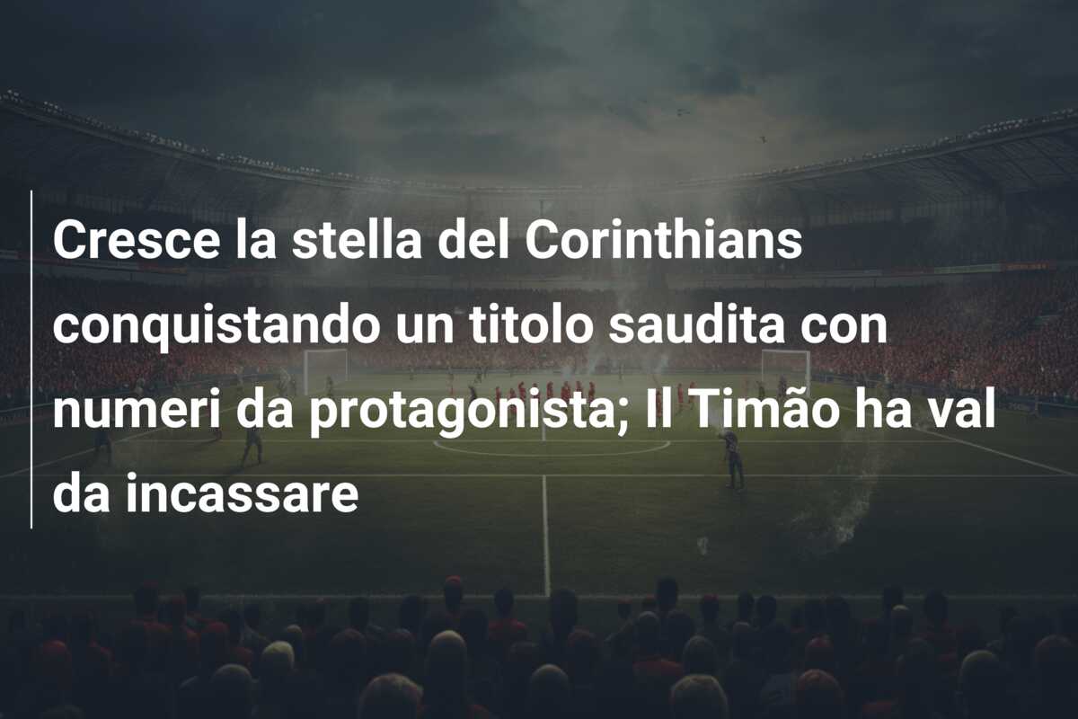 Cresce la stella del Corinthians conquistando un titolo saudita con numeri da protagonista; Il Timão ha val da incassare