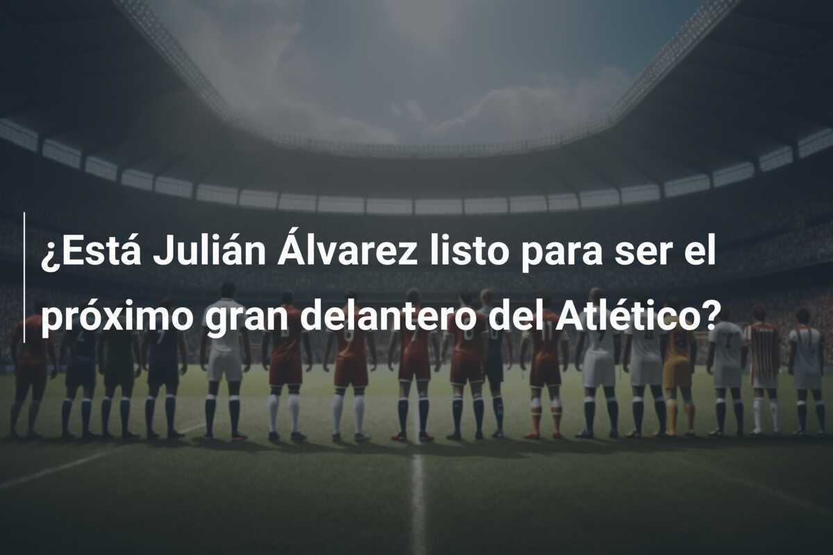 ¿Está Julián Álvarez listo para ser el próximo gran delantero del Atlético?