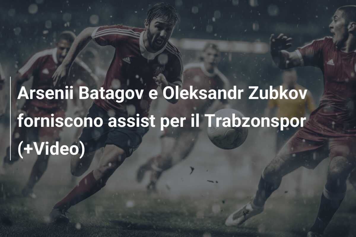 Arsenii Batagov e Oleksandr Zubkov forniscono assist per il Trabzonspor (+Video)