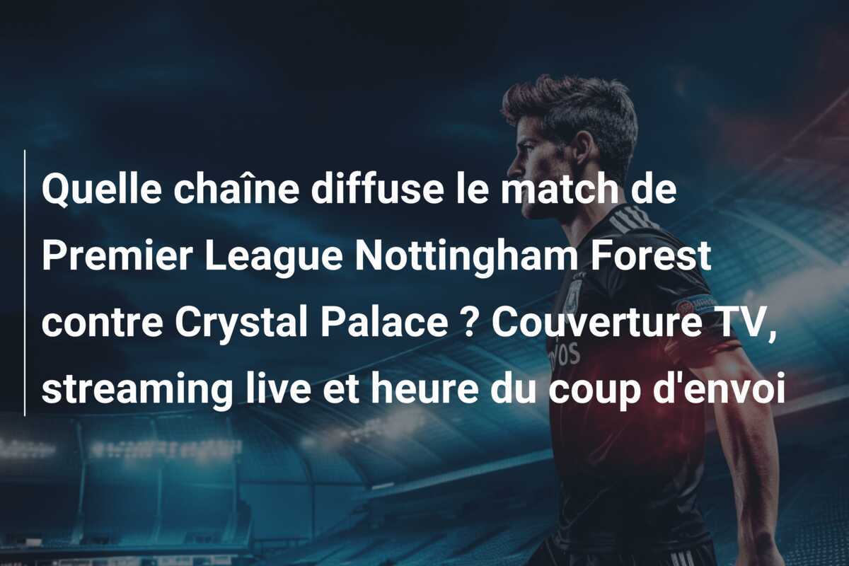 Quelle chaîne diffuse le match de Premier League Nottingham Forest contre Crystal Palace ? Couverture TV, streaming live et heure du coup d'envoi