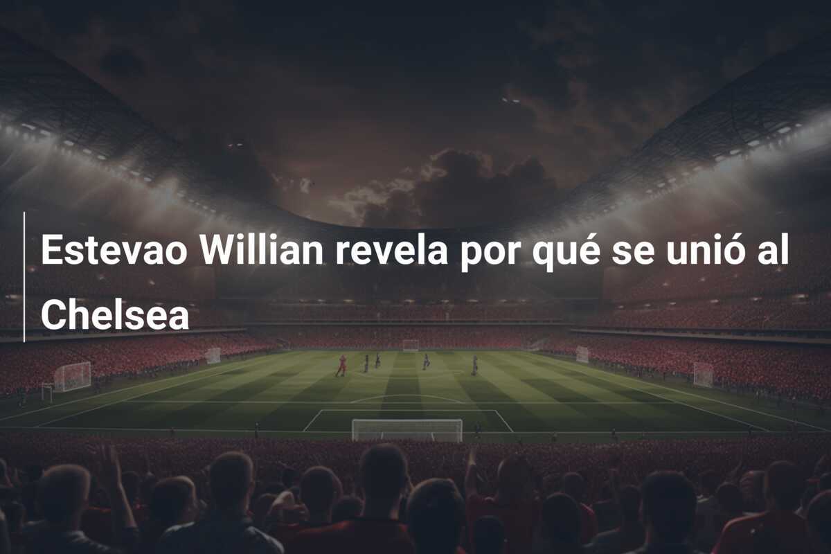 Estevao Willian revela por qué se unió al Chelsea