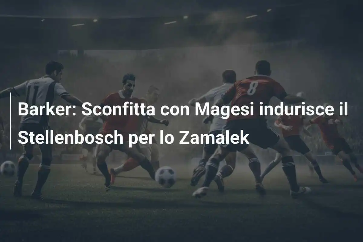 Barker: Sconfitta con Magesi indurisce il Stellenbosch per lo Zamalek