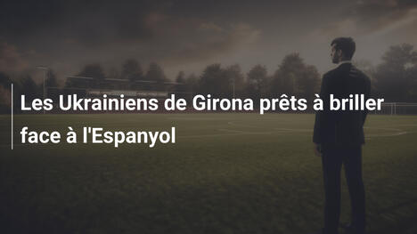 Les Ukrainiens de Girona prêts à briller face à l'Espanyol