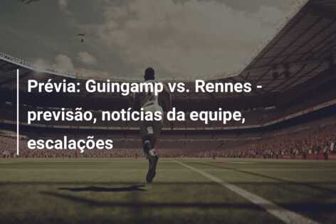 Prévia: Guingamp vs. Rennes – previsão, notícias da equipe, escalações