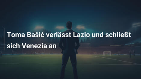 Toma Bašić verlässt Lazio und schließt sich Venezia an