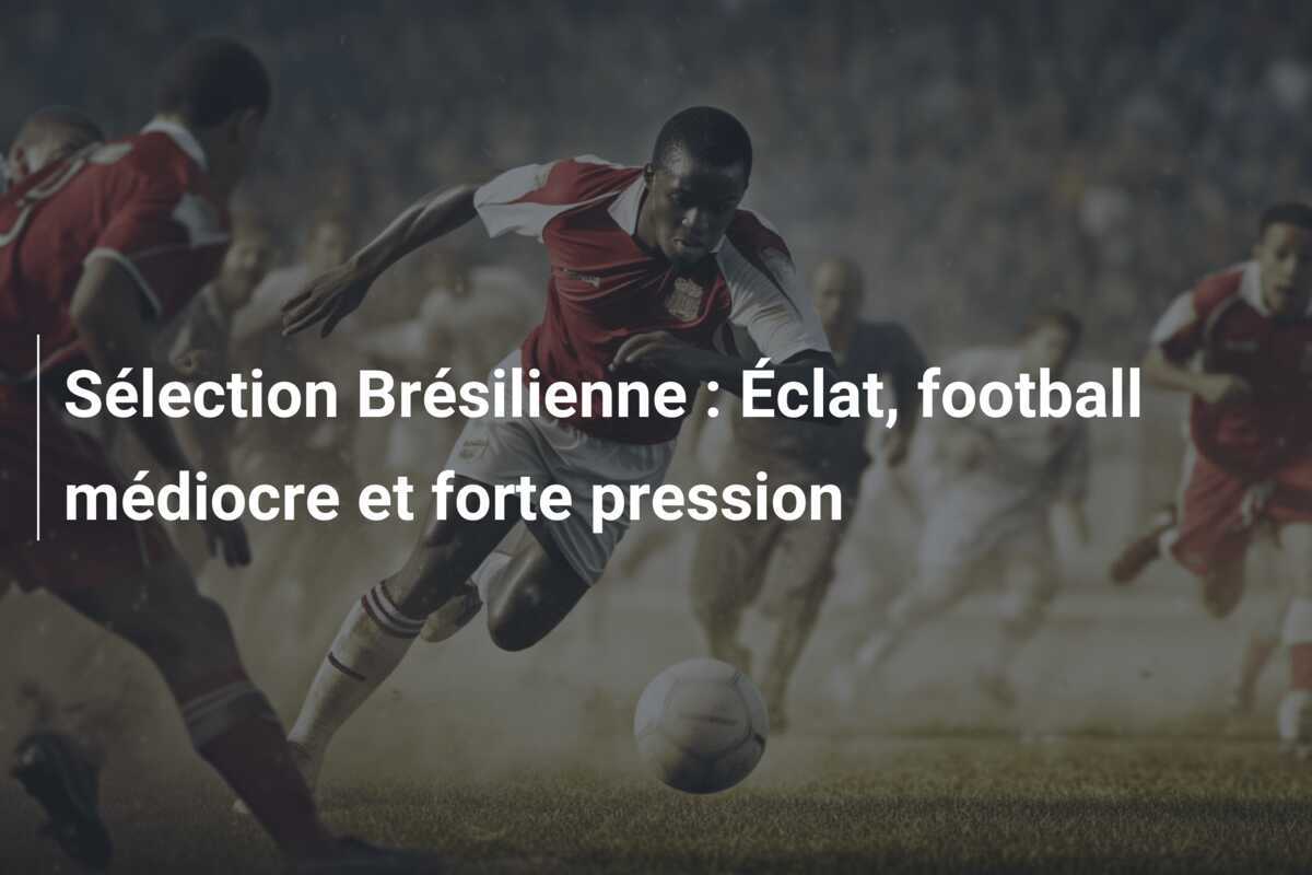 Sélection Brésilienne : Éclat, football médiocre et forte pression