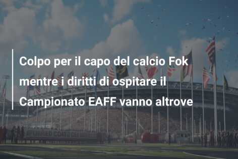 Colpo per il capo del calcio Fok mentre i diritti di ospitare il Campionato EAFF vanno altrove