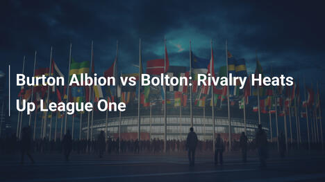 Burton Albion vs Bolton: La rivalità infiamma la League One